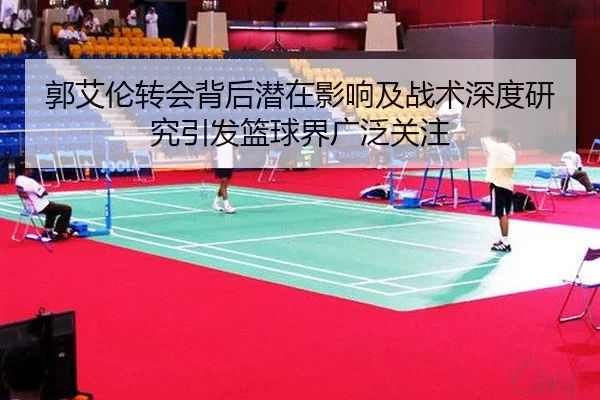 郭艾伦转会背后潜在影响及战术深度研究引发篮球界广泛关注